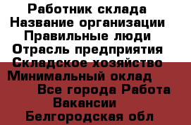 Работник склада › Название организации ­ Правильные люди › Отрасль предприятия ­ Складское хозяйство › Минимальный оклад ­ 29 000 - Все города Работа » Вакансии   . Белгородская обл.